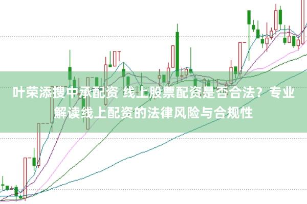 叶荣添搜中承配资 线上股票配资是否合法？专业解读线上配资的法律风险与合规性