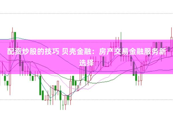 配资炒股的技巧 贝壳金融：房产交易金融服务新选择
