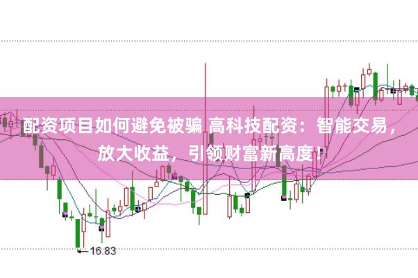 配资项目如何避免被骗 高科技配资：智能交易，放大收益，引领财富新高度！