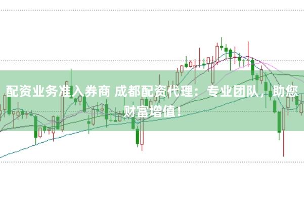 配资业务准入券商 成都配资代理：专业团队，助您财富增值！