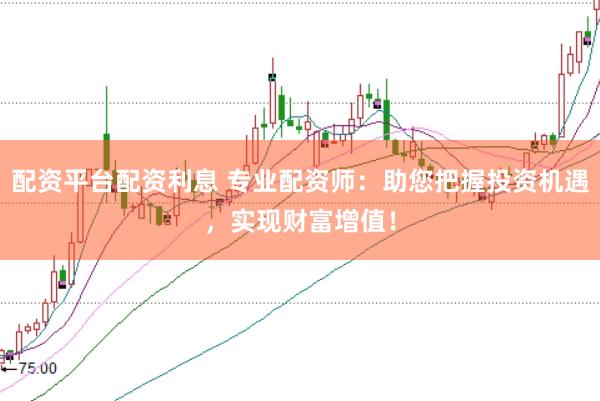 配资平台配资利息 专业配资师：助您把握投资机遇，实现财富增值！