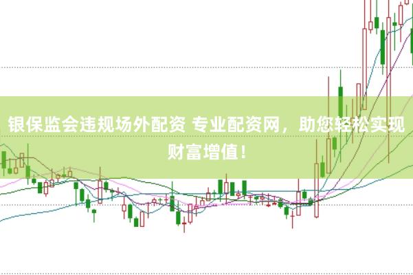 银保监会违规场外配资 专业配资网，助您轻松实现财富增值！