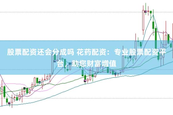 股票配资还会分成吗 花药配资：专业股票配资平台，助您财富增值