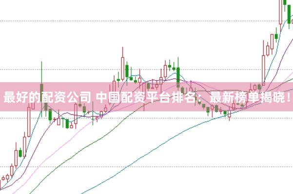 最好的配资公司 中国配资平台排名：最新榜单揭晓！