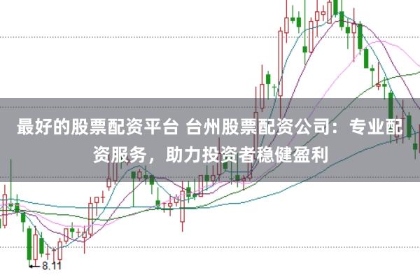 最好的股票配资平台 台州股票配资公司：专业配资服务，助力投资者稳健盈利
