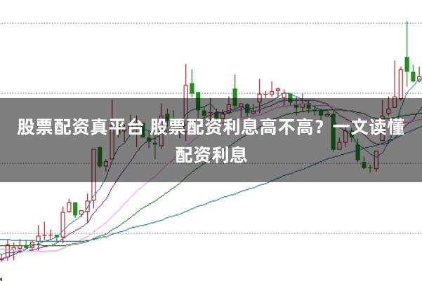 股票配资真平台 股票配资利息高不高？一文读懂配资利息