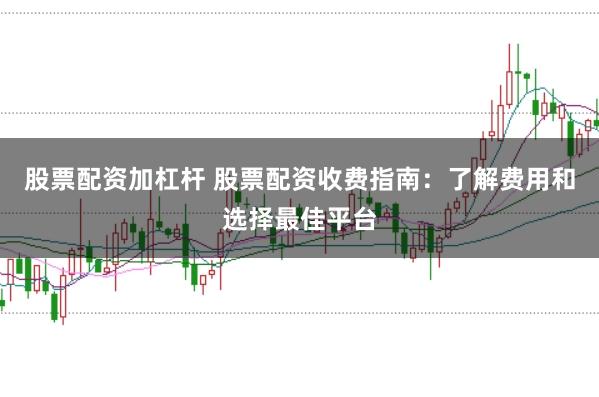 股票配资加杠杆 股票配资收费指南：了解费用和选择最佳平台