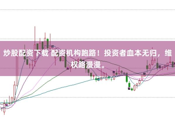 炒股配资下载 配资机构跑路！投资者血本无归，维权路漫漫。