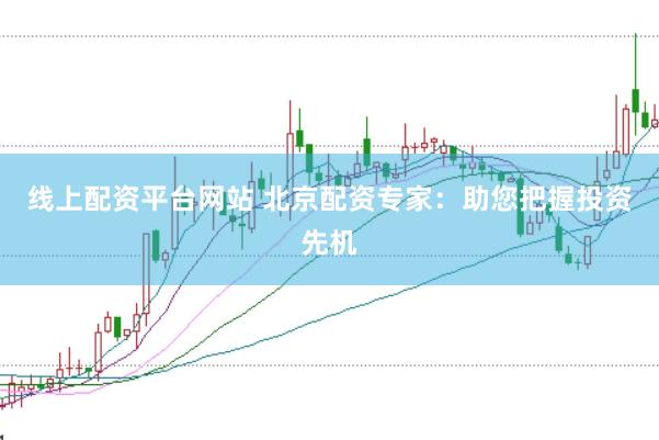 线上配资平台网站 北京配资专家：助您把握投资先机