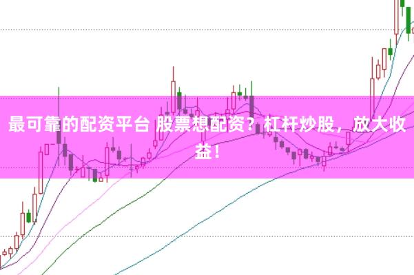 最可靠的配资平台 股票想配资？杠杆炒股，放大收益！