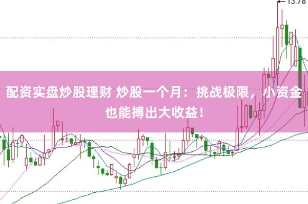 配资实盘炒股理财 炒股一个月：挑战极限，小资金也能搏出大收益！