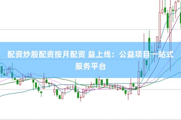配资炒股配资按月配资 益上线：公益项目一站式服务平台