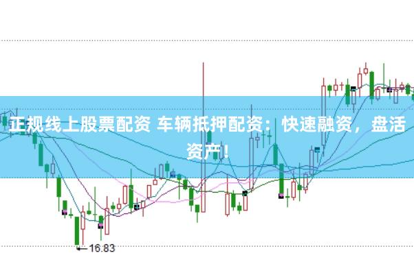 正规线上股票配资 车辆抵押配资：快速融资，盘活资产！