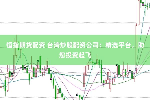 恒指期货配资 台湾炒股配资公司：精选平台，助您投资起飞