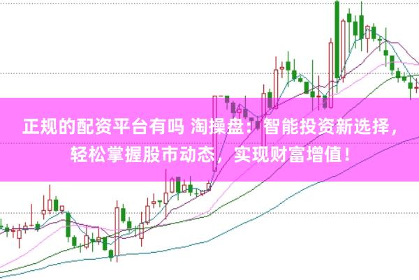 正规的配资平台有吗 淘操盘：智能投资新选择，轻松掌握股市动态，实现财富增值！