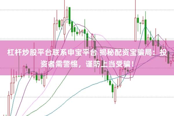 杠杆炒股平台联系申宝平台 揭秘配资宝骗局：投资者需警惕，谨防上当受骗！