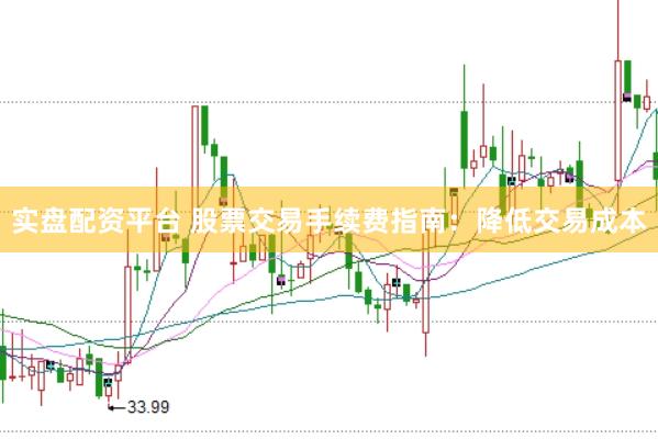 实盘配资平台 股票交易手续费指南：降低交易成本
