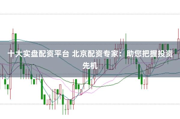 十大实盘配资平台 北京配资专家：助您把握投资先机