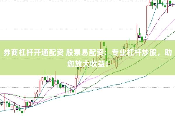 券商杠杆开通配资 股票易配资：专业杠杆炒股，助您放大收益！