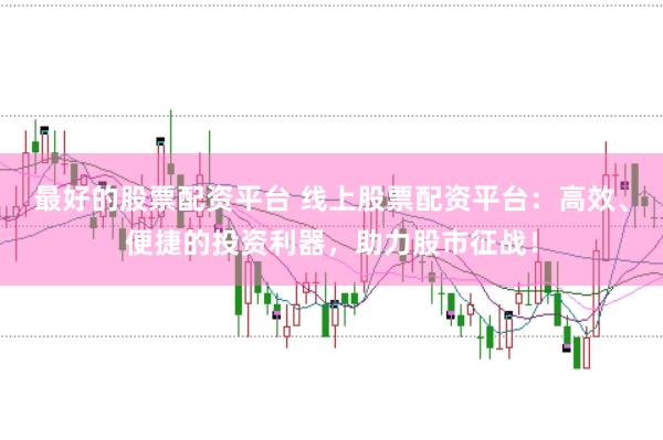 最好的股票配资平台 线上股票配资平台：高效、便捷的投资利器，助力股市征战！