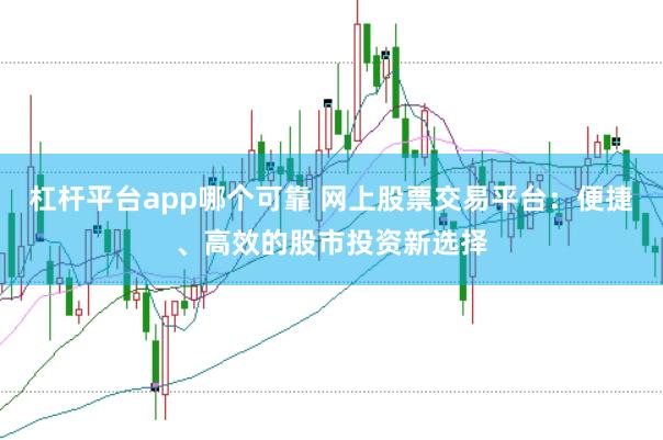 杠杆平台app哪个可靠 网上股票交易平台：便捷、高效的股市投资新选择