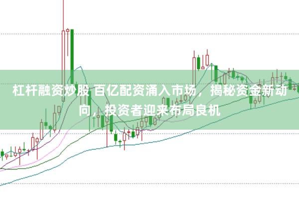 杠杆融资炒股 百亿配资涌入市场，揭秘资金新动向，投资者迎来布局良机