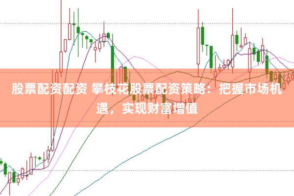股票配资配资 攀枝花股票配资策略：把握市场机遇，实现财富增值