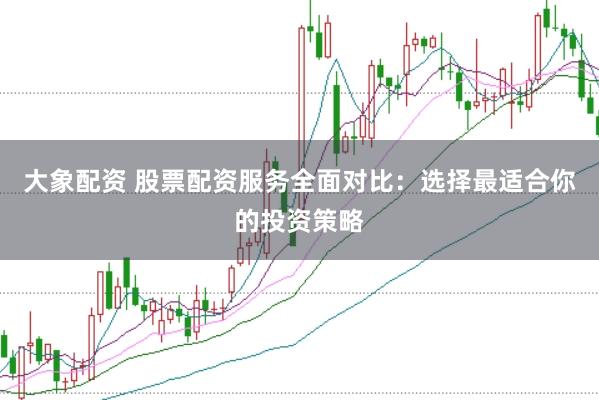 大象配资 股票配资服务全面对比：选择最适合你的投资策略