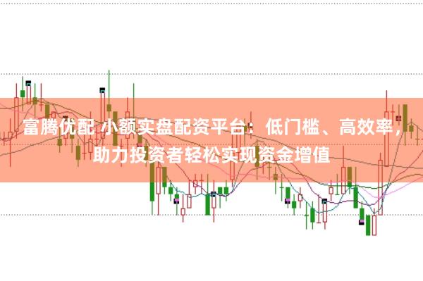 富腾优配 小额实盘配资平台：低门槛、高效率，助力投资者轻松实现资金增值