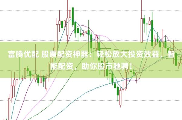 富腾优配 股票配资神器：轻松放大投资效益，智能配资，助你股市驰骋！