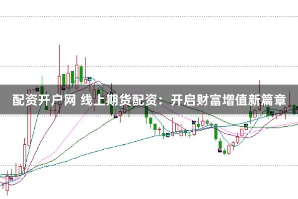 配资开户网 线上期货配资：开启财富增值新篇章