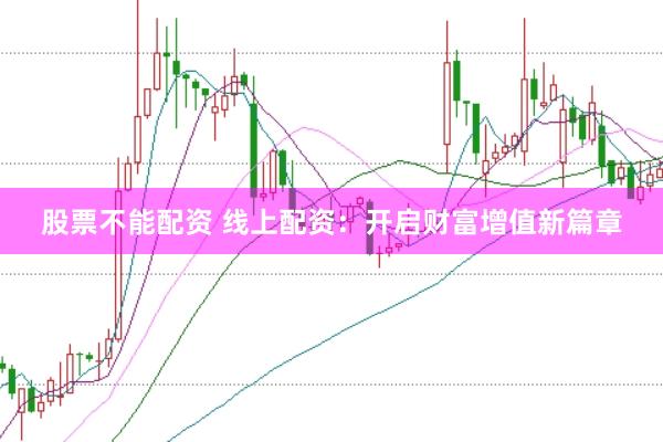 股票不能配资 线上配资：开启财富增值新篇章