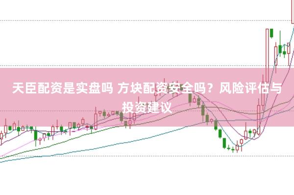 天臣配资是实盘吗 方块配资安全吗？风险评估与投资建议