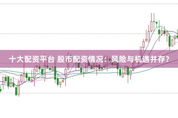 十大配资平台 股市配资情况：风险与机遇并存？