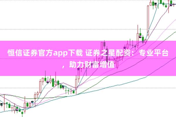 恒信证券官方app下载 证券之星配资：专业平台，助力财富增值