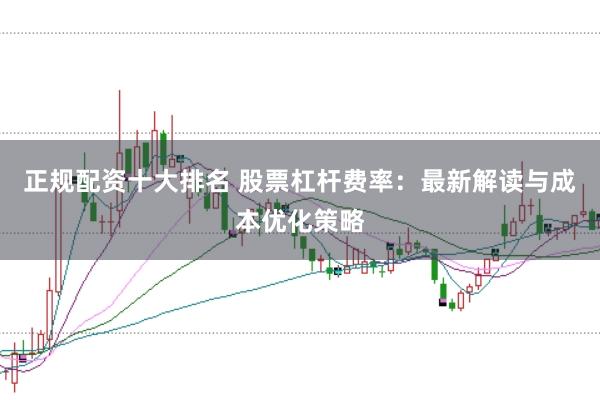 正规配资十大排名 股票杠杆费率：最新解读与成本优化策略