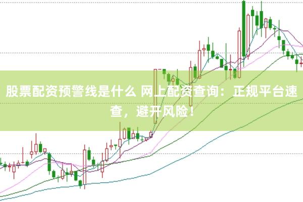 股票配资预警线是什么 网上配资查询：正规平台速查，避开风险！