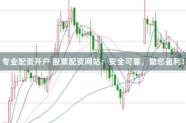 专业配资开户 股票配资网站：安全可靠，助您盈利！