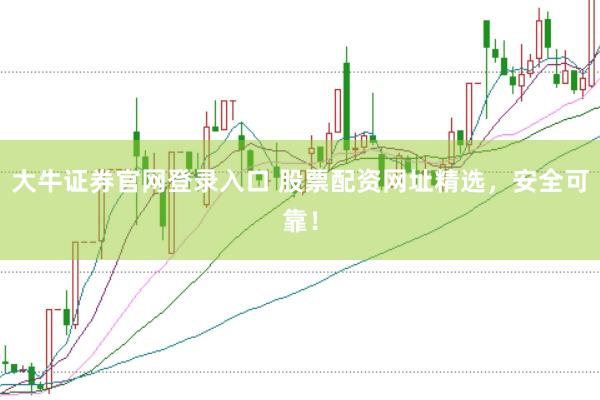 大牛证券官网登录入口 股票配资网址精选，安全可靠！