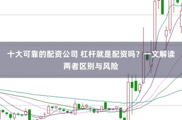 十大可靠的配资公司 杠杆就是配资吗？一文解读两者区别与风险