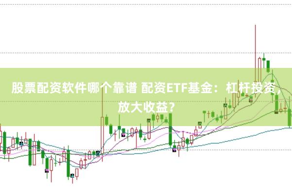 股票配资软件哪个靠谱 配资ETF基金：杠杆投资，放大收益？