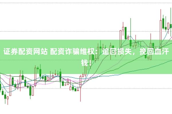 证券配资网站 配资诈骗维权：追回损失，挽回血汗钱！