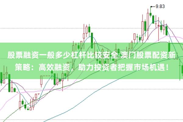 股票融资一般多少杠杆比较安全 澳门股票配资新策略：高效融资，助力投资者把握市场机遇！