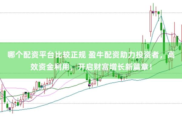 哪个配资平台比较正规 盈牛配资助力投资者，高效资金利用，开启财富增长新篇章！