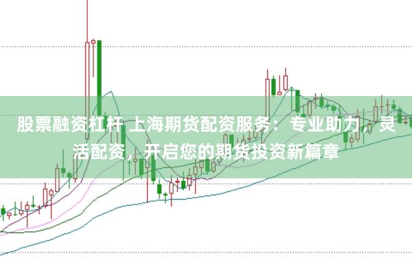股票融资杠杆 上海期货配资服务：专业助力，灵活配资，开启您的期货投资新篇章