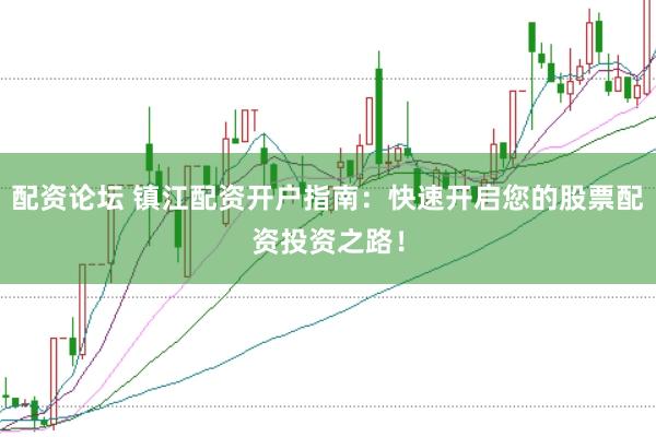 配资论坛 镇江配资开户指南：快速开启您的股票配资投资之路！
