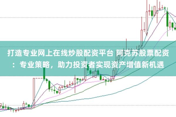 打造专业网上在线炒股配资平台 阿克苏股票配资：专业策略，助力投资者实现资产增值新机遇