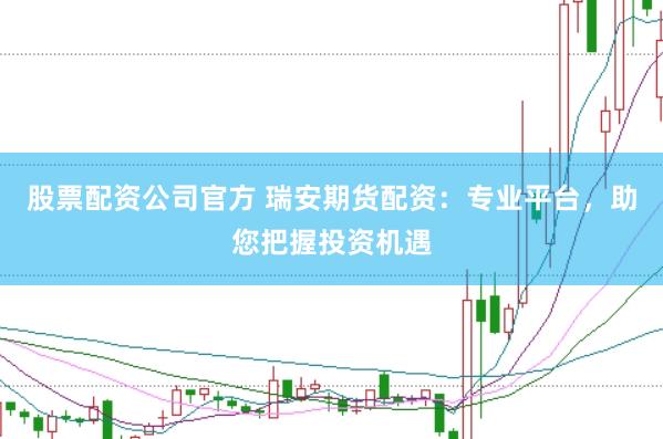 股票配资公司官方 瑞安期货配资：专业平台，助您把握投资机遇