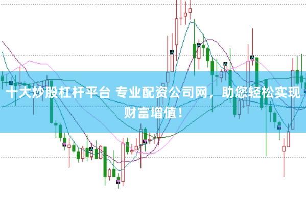 十大炒股杠杆平台 专业配资公司网，助您轻松实现财富增值！