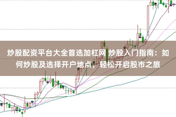 炒股配资平台大全首选加杠网 炒股入门指南：如何炒股及选择开户地点，轻松开启股市之旅